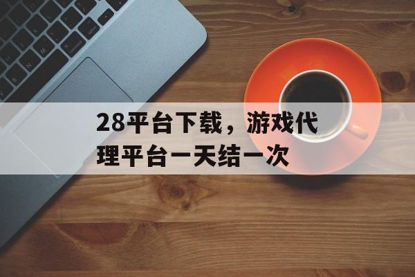 28平台下载，游戏代理平台一天结一次