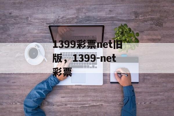 1399彩票net旧版，1399-net彩票