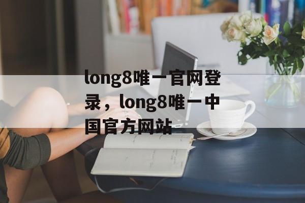 long8唯一官网登录，long8唯一中国官方网站